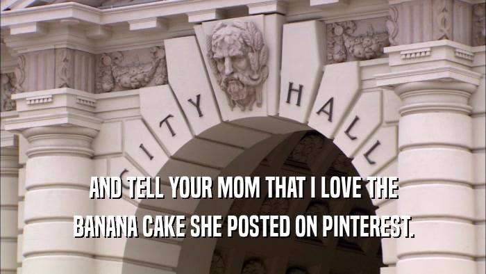 AND TELL YOUR MOM THAT I LOVE THE BANANA CAKE SHE POSTED ON PINTEREST. 