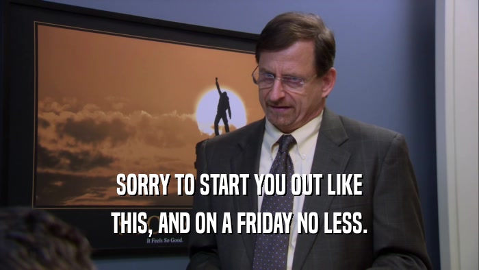 SORRY TO START YOU OUT LIKE THIS, AND ON A FRIDAY NO LESS. 