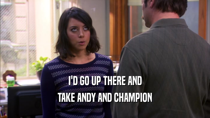 I'D GO UP THERE AND TAKE ANDY AND CHAMPION 