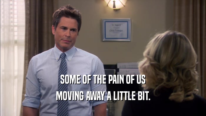 SOME OF THE PAIN OF US MOVING AWAY A LITTLE BIT. 