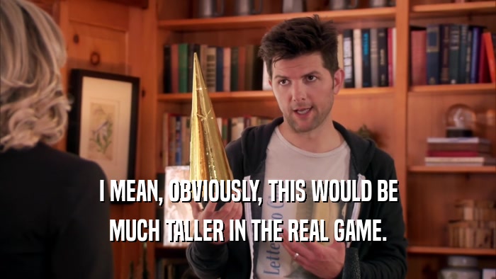 I MEAN, OBVIOUSLY, THIS WOULD BE MUCH TALLER IN THE REAL GAME. 