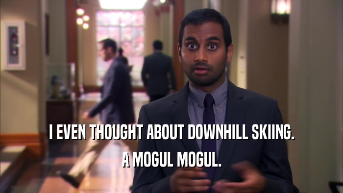 I EVEN THOUGHT ABOUT DOWNHILL SKIING. A MOGUL MOGUL. 