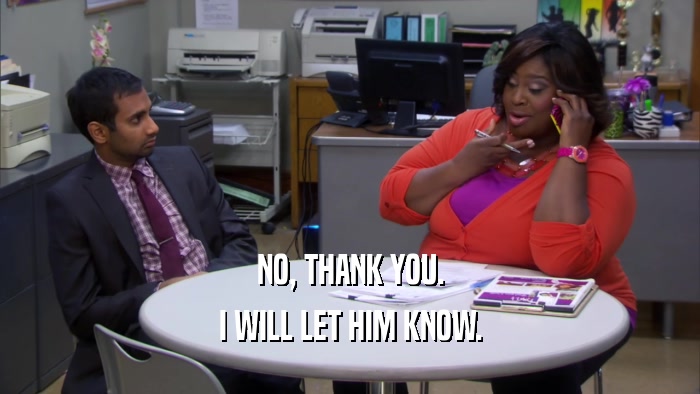 NO, THANK YOU. I WILL LET HIM KNOW. 