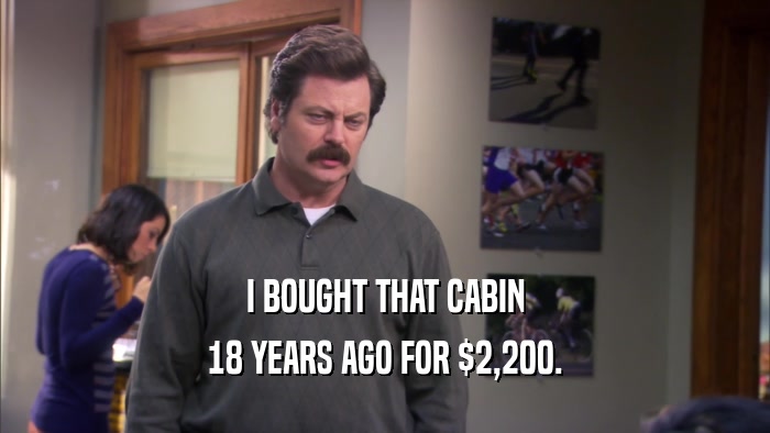 I BOUGHT THAT CABIN 18 YEARS AGO FOR $2,200. 