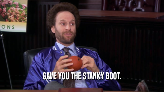GAVE YOU THE STANKY BOOT.  