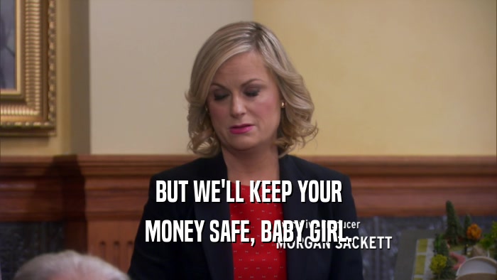 BUT WE'LL KEEP YOUR MONEY SAFE, BABY GIRL. 