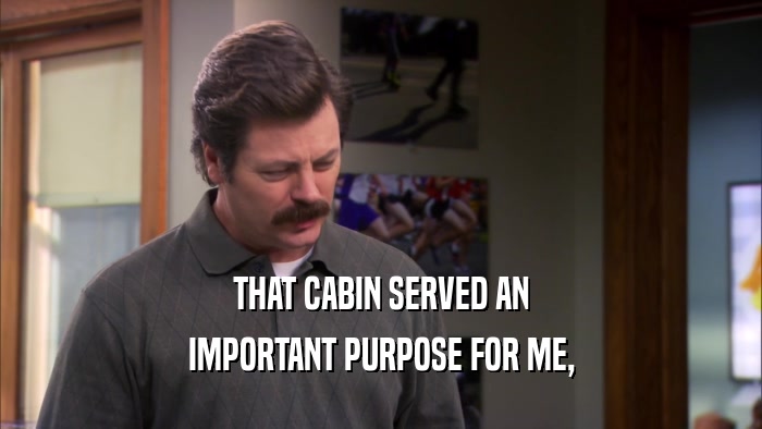 THAT CABIN SERVED AN IMPORTANT PURPOSE FOR ME, 