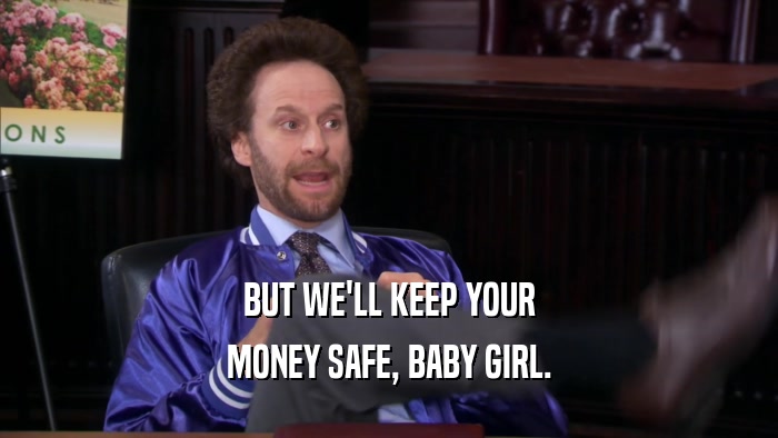 BUT WE'LL KEEP YOUR MONEY SAFE, BABY GIRL. 