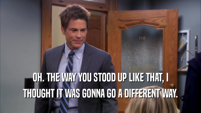 OH. THE WAY YOU STOOD UP LIKE THAT, I THOUGHT IT WAS GONNA GO A DIFFERENT WAY. 