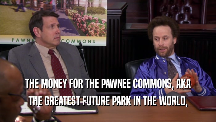 THE MONEY FOR THE PAWNEE COMMONS, AKA THE GREATEST FUTURE PARK IN THE WORLD, 
