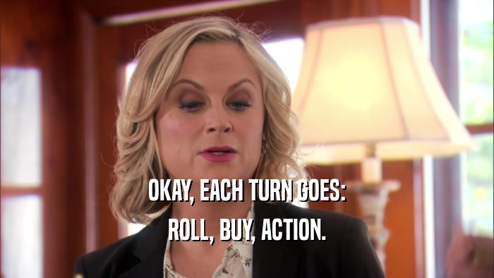 OKAY, EACH TURN GOES: ROLL, BUY, ACTION. 