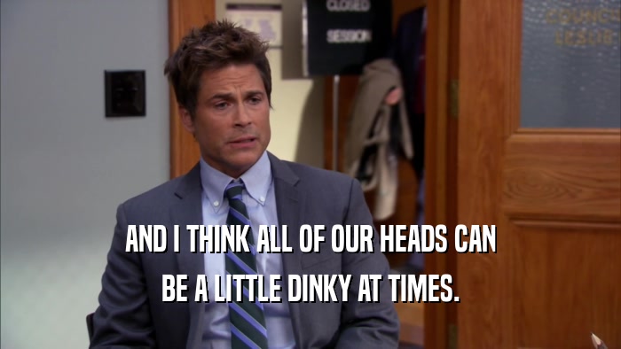 AND I THINK ALL OF OUR HEADS CAN BE A LITTLE DINKY AT TIMES. 