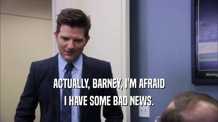 ACTUALLY, BARNEY, I'M AFRAID I HAVE SOME BAD NEWS. 