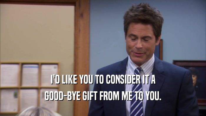 I'D LIKE YOU TO CONSIDER IT A GOOD-BYE GIFT FROM ME TO YOU. 