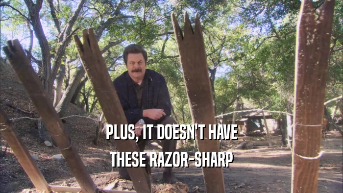 PLUS, IT DOESN'T HAVE THESE RAZOR-SHARP 