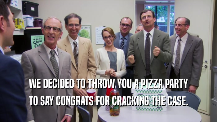 WE DECIDED TO THROW YOU A PIZZA PARTY TO SAY CONGRATS FOR CRACKING THE CASE. 