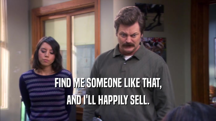 FIND ME SOMEONE LIKE THAT, AND I'LL HAPPILY SELL. 