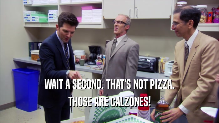 WAIT A SECOND. THAT'S NOT PIZZA.
 THOSE ARE CALZONES!
 