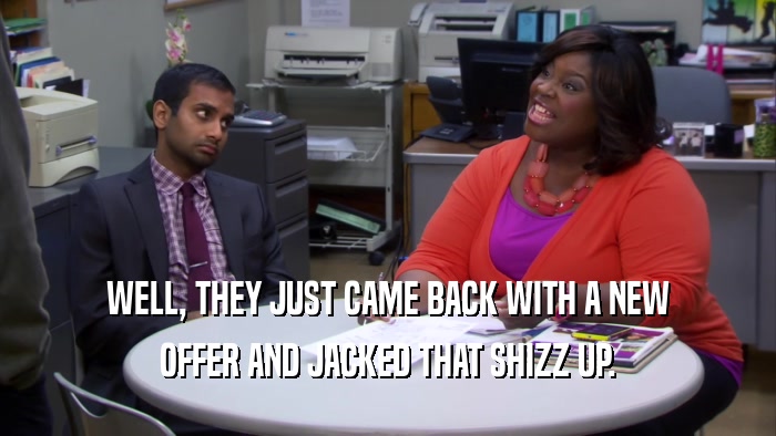 WELL, THEY JUST CAME BACK WITH A NEW OFFER AND JACKED THAT SHIZZ UP. 