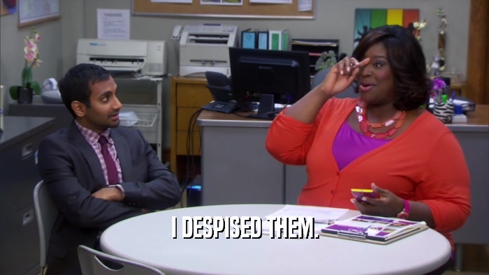 I DESPISED THEM.  