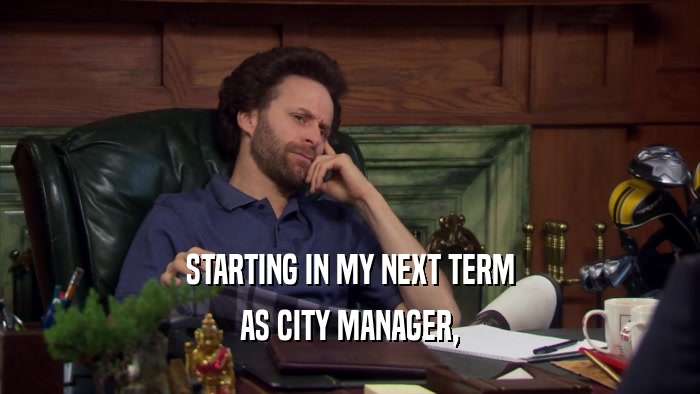 STARTING IN MY NEXT TERM AS CITY MANAGER, 