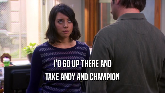 I'D GO UP THERE AND TAKE ANDY AND CHAMPION 
