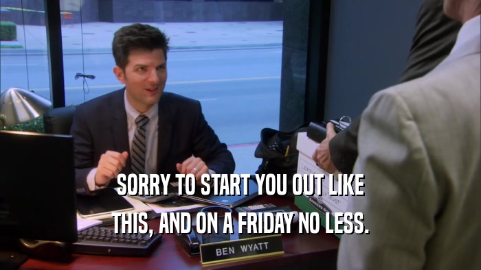 SORRY TO START YOU OUT LIKE THIS, AND ON A FRIDAY NO LESS. 
