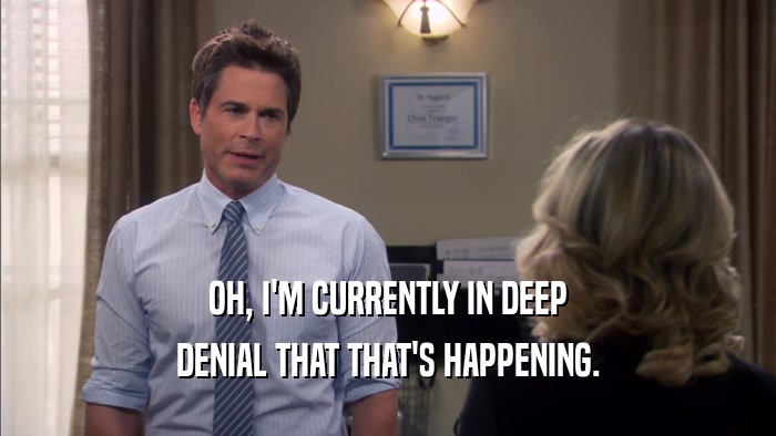OH, I'M CURRENTLY IN DEEP DENIAL THAT THAT'S HAPPENING. 