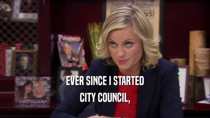 EVER SINCE I STARTED CITY COUNCIL, 