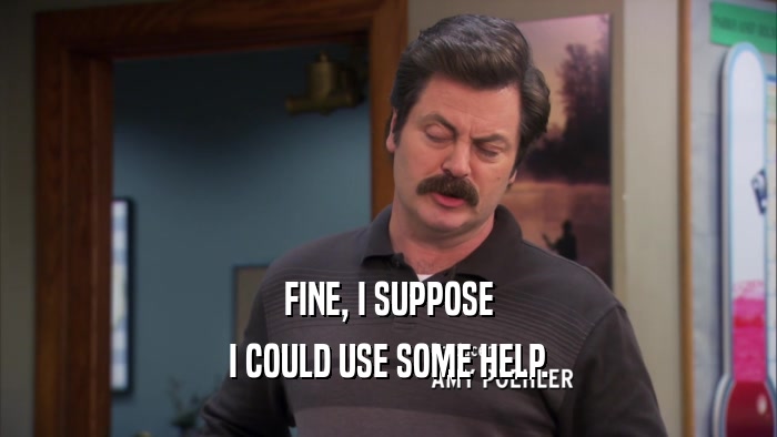 FINE, I SUPPOSE I COULD USE SOME HELP. 