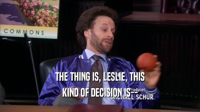 THE THING IS, LESLIE, THIS KIND OF DECISION IS-- 