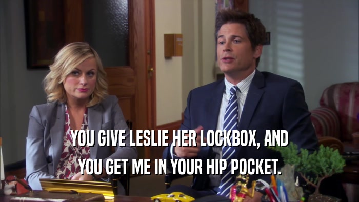YOU GIVE LESLIE HER LOCKBOX, AND YOU GET ME IN YOUR HIP POCKET. 