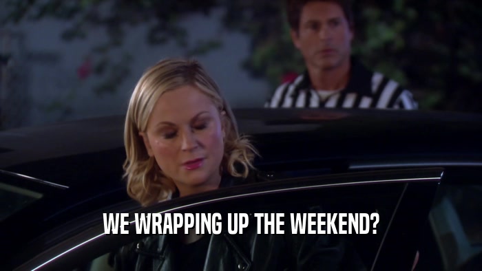 WE WRAPPING UP THE WEEKEND?  