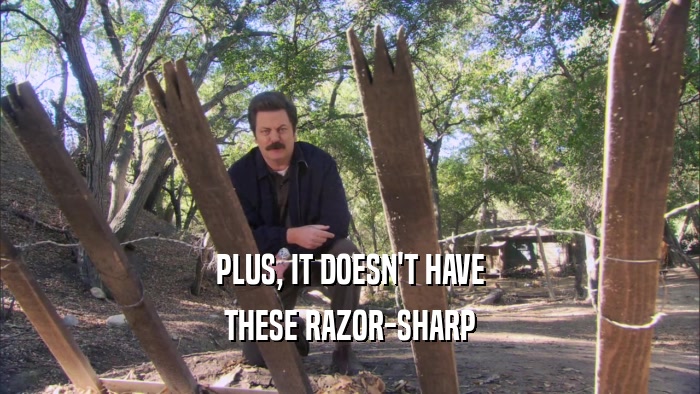 PLUS, IT DOESN'T HAVE THESE RAZOR-SHARP 