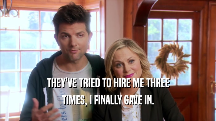 THEY'VE TRIED TO HIRE ME THREE TIMES, I FINALLY GAVE IN. 