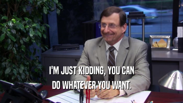I'M JUST KIDDING, YOU CAN DO WHATEVER YOU WANT. 