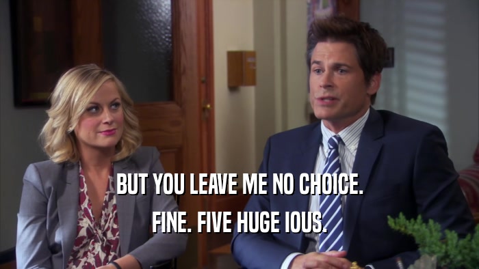 BUT YOU LEAVE ME NO CHOICE. FINE. FIVE HUGE IOUS. 