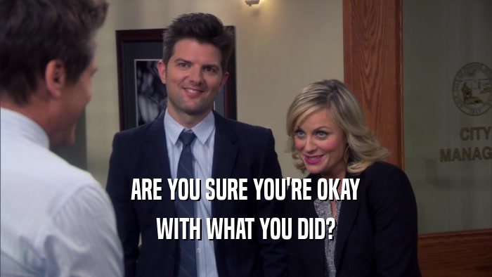 ARE YOU SURE YOU'RE OKAY WITH WHAT YOU DID? 