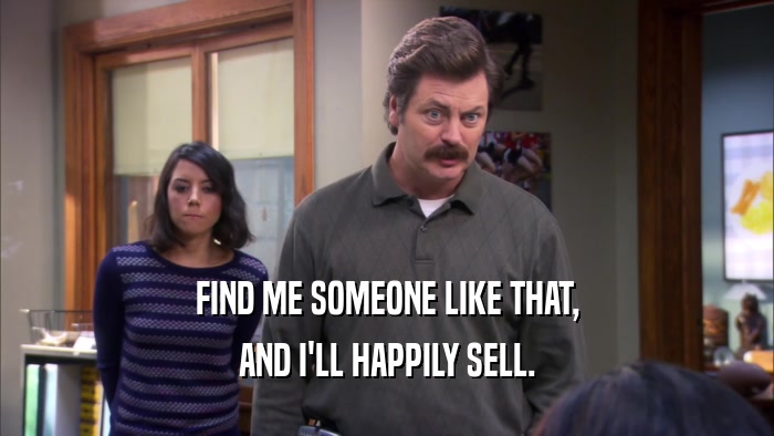 FIND ME SOMEONE LIKE THAT, AND I'LL HAPPILY SELL. 