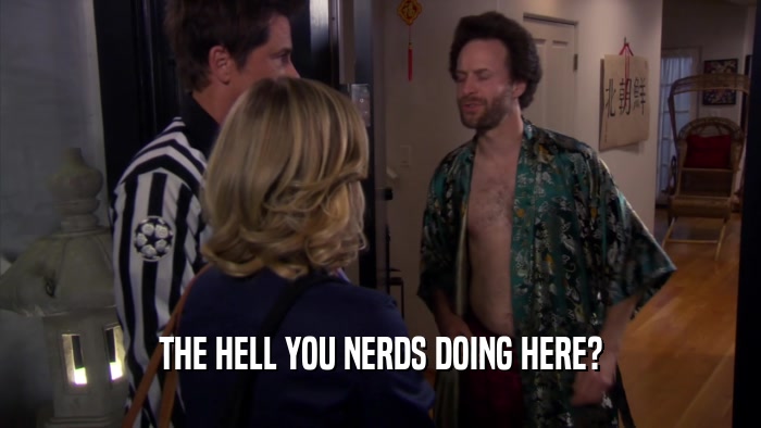 THE HELL YOU NERDS DOING HERE?  
