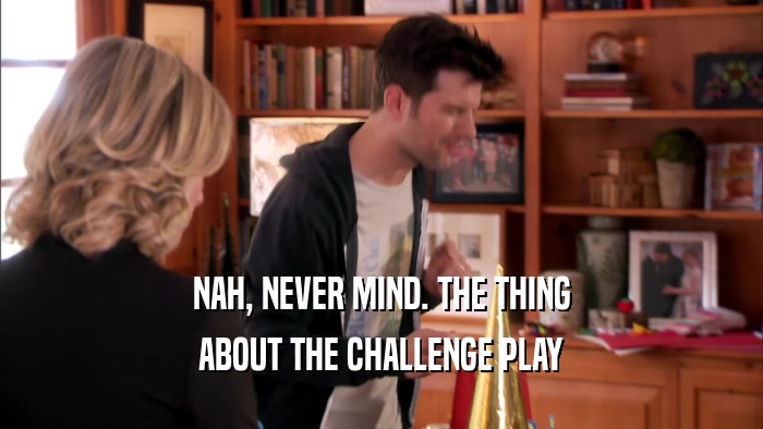 NAH, NEVER MIND. THE THING ABOUT THE CHALLENGE PLAY 