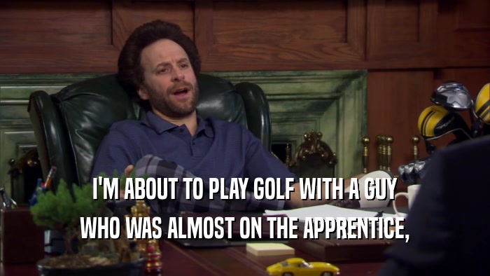 I'M ABOUT TO PLAY GOLF WITH A GUY WHO WAS ALMOST ON THE APPRENTICE, 