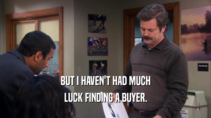 BUT I HAVEN'T HAD MUCH LUCK FINDING A BUYER. 