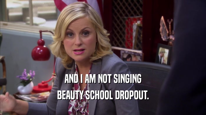 AND I AM NOT SINGING BEAUTY SCHOOL DROPOUT. 
