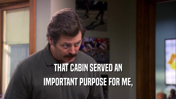 THAT CABIN SERVED AN IMPORTANT PURPOSE FOR ME, 