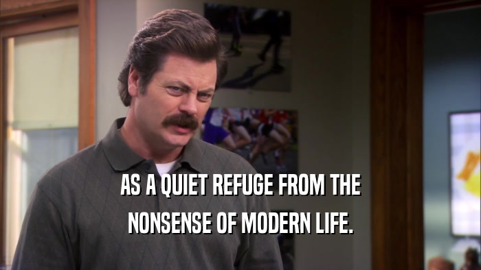 AS A QUIET REFUGE FROM THE NONSENSE OF MODERN LIFE. 