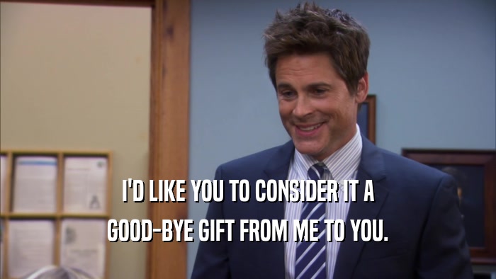 I'D LIKE YOU TO CONSIDER IT A GOOD-BYE GIFT FROM ME TO YOU. 