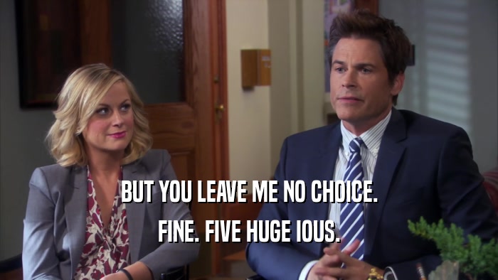 BUT YOU LEAVE ME NO CHOICE. FINE. FIVE HUGE IOUS. 