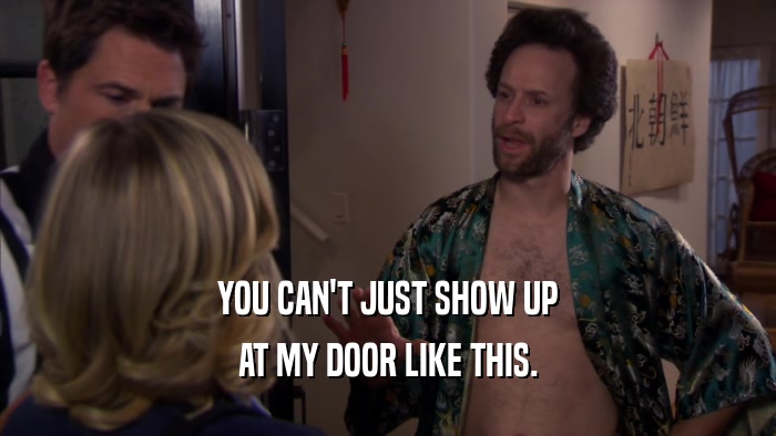 YOU CAN'T JUST SHOW UP AT MY DOOR LIKE THIS. 