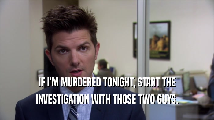 IF I'M MURDERED TONIGHT, START THE INVESTIGATION WITH THOSE TWO GUYS. 